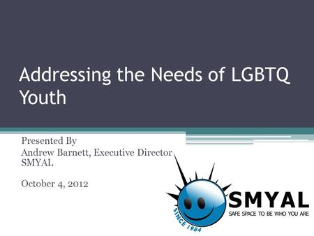 Addressing the Needs of LGBTQ Youth Presented By Andrew Barnett, Executive Director SMYAL October 4, 2012.