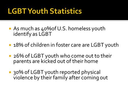  As much as 40%of U.S. homeless youth identify as LGBT  18% of children in foster care are LGBT youth  26% of LGBT youth who come out to their parents.