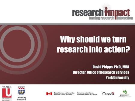 Why should we turn research into action? David Phipps, Ph.D., MBA Director, Office of Research Services York University.