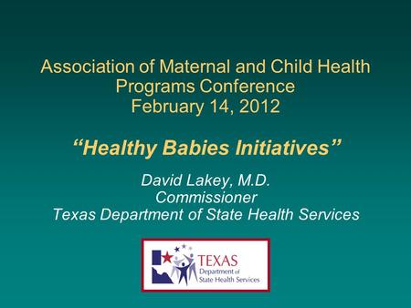 Association of Maternal and Child Health Programs Conference February 14, 2012 “ Healthy Babies Initiatives ” David Lakey, M.D. Commissioner Texas Department.