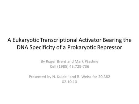 A Eukaryotic Transcriptional Activator Bearing the DNA Specificity of a Prokaryotic Repressor By Roger Brent and Mark Ptashne Cell (1985) 43:729-736 Presented.