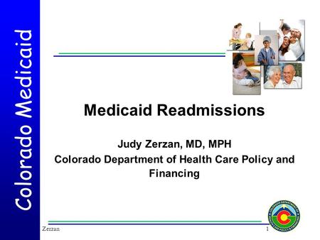 Colorado Medicaid Medicaid Readmissions Judy Zerzan, MD, MPH Colorado Department of Health Care Policy and Financing 1Zerzan.