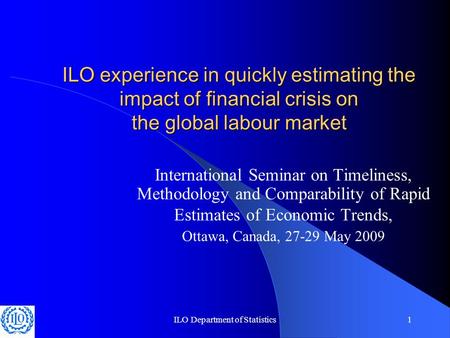 ILO Department of Statistics1 ILO experience in quickly estimating the impact of financial crisis on the global labour market International Seminar on.