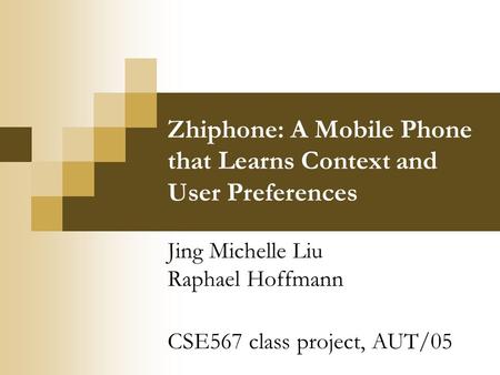 Zhiphone: A Mobile Phone that Learns Context and User Preferences Jing Michelle Liu Raphael Hoffmann CSE567 class project, AUT/05.