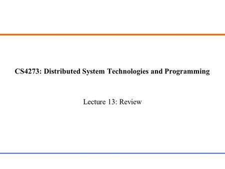 CS4273: Distributed System Technologies and Programming Lecture 13: Review.