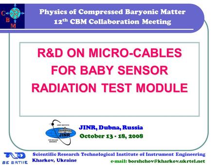 1 Physics of Compressed Baryonic Matter 12 th CBM Collaboration Meeting R&D ON MICRO-CABLES FOR BABY SENSOR RADIATION TEST MODULE October 13 - 18, 2008.