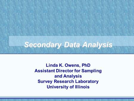 Secondary Data Analysis Linda K. Owens, PhD Assistant Director for Sampling and Analysis Survey Research Laboratory University of Illinois.