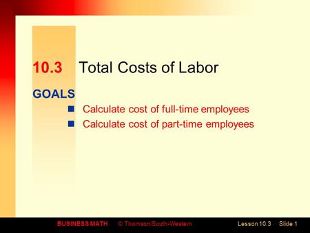GOALS BUSINESS MATH© Thomson/South-WesternLesson 10.3Slide 1 10.3Total Costs of Labor Calculate cost of full-time employees Calculate cost of part-time.