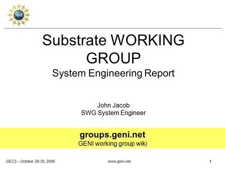 GEC3 – October 28-30, 20081www.geni.net1 Substrate WORKING GROUP System Engineering Report John Jacob SWG System Engineer groups.geni.net GENI working.