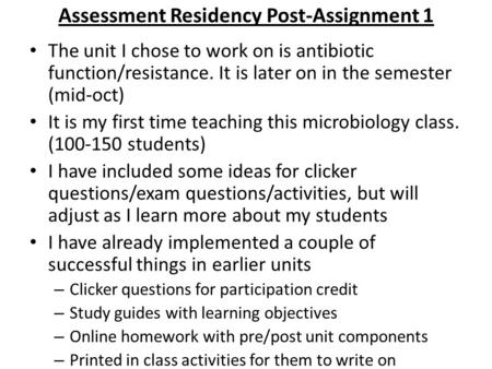 Assessment Residency Post-Assignment 1 The unit I chose to work on is antibiotic function/resistance. It is later on in the semester (mid-oct) It is my.