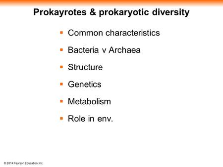 © 2014 Pearson Education, Inc. Prokayrotes & prokaryotic diversity  Common characteristics  Bacteria v Archaea  Structure  Genetics  Metabolism 