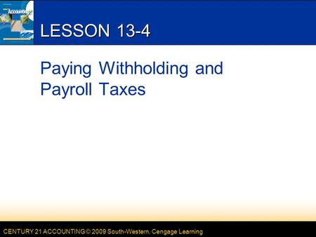 CENTURY 21 ACCOUNTING © 2009 South-Western, Cengage Learning LESSON 13-4 Paying Withholding and Payroll Taxes.