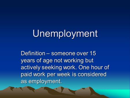 Unemployment Definition – someone over 15 years of age not working but actively seeking work. One hour of paid work per week is considered as employment.