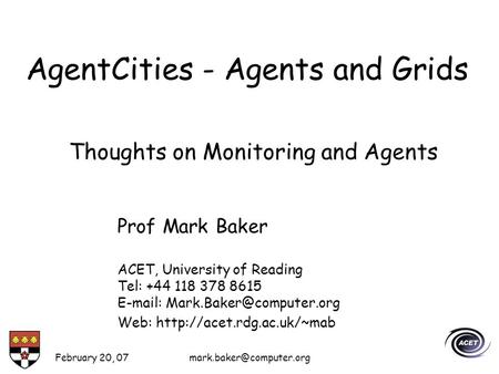 February 20, AgentCities - Agents and Grids Prof Mark Baker ACET, University of Reading Tel: +44 118 378 8615