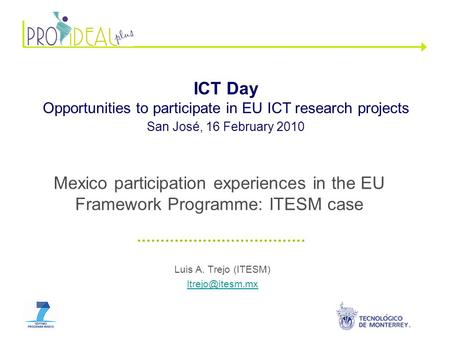 Luis A. Trejo (ITESM) ICT Day Opportunities to participate in EU ICT research projects San José, 16 February 2010 Mexico participation.
