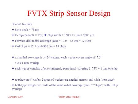 January, 2007Vaclav Vrba, Prague FVTX Strip Sensor Design General features:  Strip pitch = 75 µm  # chip channels = 128;  chip width = 128 x 75 µm =