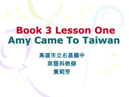 Book 3 Lesson One Amy Came To Taiwan Book 3 Lesson One Amy Came To Taiwan 高雄市立右昌國中英語科教師黃莉芳.