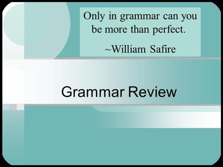 Grammar Review Only in grammar can you be more than perfect. ~William Safire.