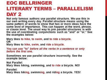 EOC BELLRINGER LITERARY TERMS – PARALLELISM DAY 2 Not only famous authors use parallel structure. We use this in our own writing every day. Parallel structure.