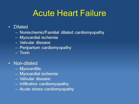 Acute Heart Failure Dilated –Nonischemic/Familial dilated cardiomyopathy –Myocardial ischemia –Valvular disease –Peripartum cardiomyopathy –Toxin Non-dilated.