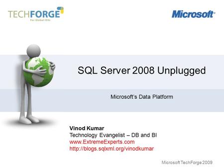 Microsoft TechForge 2009 SQL Server 2008 Unplugged Microsoft’s Data Platform Vinod Kumar Technology Evangelist – DB and BI