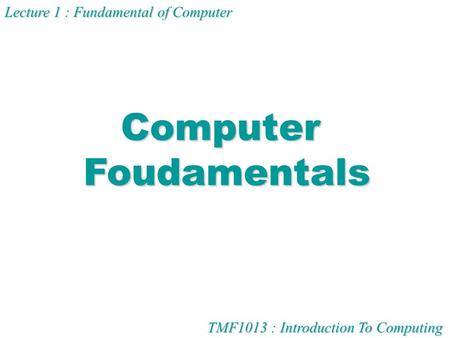 TMF1013 : Introduction To Computing Lecture 1 : Fundamental of Computer ComputerFoudamentals.