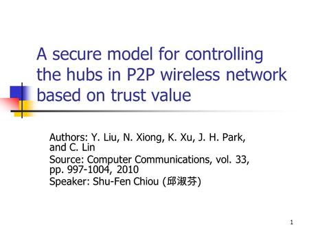 1 A secure model for controlling the hubs in P2P wireless network based on trust value Authors: Y. Liu, N. Xiong, K. Xu, J. H. Park, and C. Lin Source: