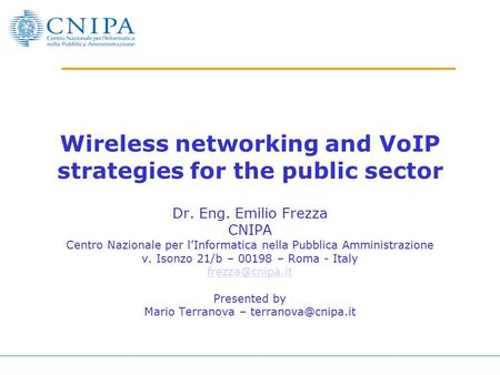 Wireless networking and VoIP strategies for the public sector Dr. Eng. Emilio Frezza CNIPA Centro Nazionale per l’Informatica nella Pubblica Amministrazione.