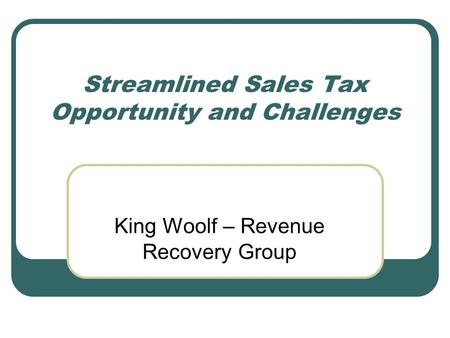 Streamlined Sales Tax Opportunity and Challenges King Woolf – Revenue Recovery Group.