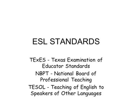 ESL STANDARDS TExES - Texas Examination of Educator Standards NBPT - National Board of Professional Teaching TESOL - Teaching of English to Speakers of.