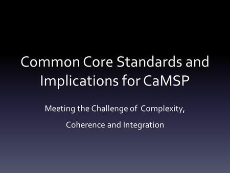 Common Core Standards and Implications for CaMSP Meeting the Challenge of Complexity, Coherence and Integration.