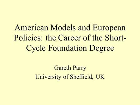 American Models and European Policies: the Career of the Short- Cycle Foundation Degree Gareth Parry University of Sheffield, UK.