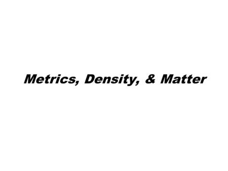 Metrics, Density, & Matter Topic: Metric System Objectives: Day 1 of 4 I will know how the metric system is based on powers of 10 I will understand the.