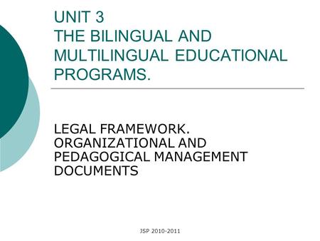 JSP 2010-2011 UNIT 3 THE BILINGUAL AND MULTILINGUAL EDUCATIONAL PROGRAMS. LEGAL FRAMEWORK. ORGANIZATIONAL AND PEDAGOGICAL MANAGEMENT DOCUMENTS.
