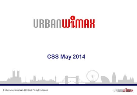 © Urban Wimax Networks plc, 2014 Strictly Private & Confidential CSS May 2014.
