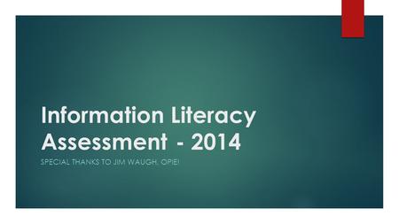 Information Literacy Assessment- 2014 SPECIAL THANKS TO JIM WAUGH, OPIE!