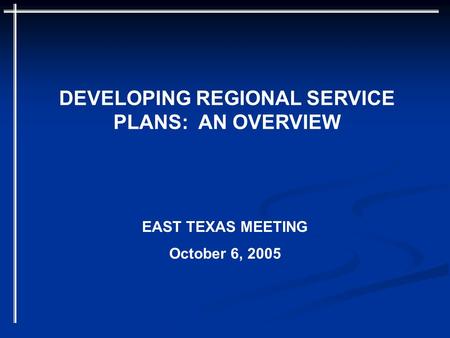 DEVELOPING REGIONAL SERVICE PLANS: AN OVERVIEW EAST TEXAS MEETING October 6, 2005.