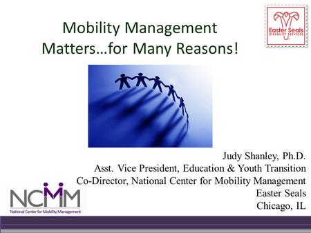 Mobility Management Matters…for Many Reasons! Judy Shanley, Ph.D. Asst. Vice President, Education & Youth Transition Co-Director, National Center for Mobility.