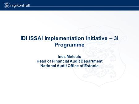 IDI ISSAI Implementation Initiative – 3i Programme Ines Metsalu Head of Financial Audit Department National Audit Office of Estonia.