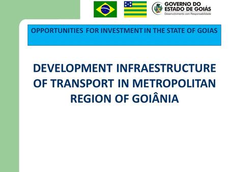 OPPORTUNITIES FOR INVESTMENT IN THE STATE OF GOIAS DEVELOPMENT INFRAESTRUCTURE OF TRANSPORT IN METROPOLITAN REGION OF GOIÂNIA.