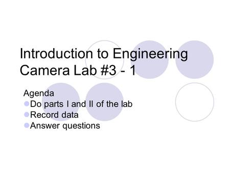 Introduction to Engineering Camera Lab #3 - 1 Agenda Do parts I and II of the lab Record data Answer questions.