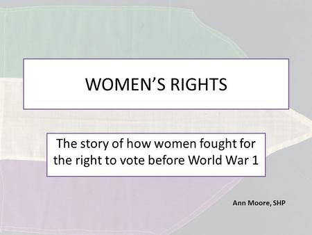 Ann Moore, SHP WOMEN’S RIGHTS The story of how women fought for the right to vote before World War 1.