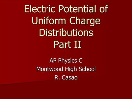 Electric Potential of Uniform Charge Distributions Part II AP Physics C Montwood High School R. Casao.