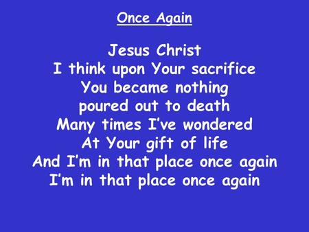 Jesus Christ I think upon Your sacrifice You became nothing poured out to death Many times I’ve wondered At Your gift of life And I’m in that place once.