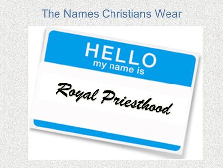 The Names Christians Wear. The Names Christians Wear: Royal Priesthood Defining royalty Understanding our priestly duties 1 Peter 2:9 – “you are…a royal.
