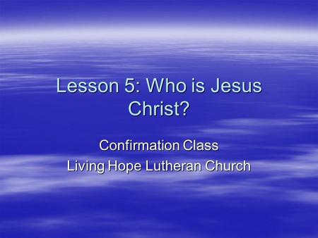 Lesson 5: Who is Jesus Christ? Confirmation Class Living Hope Lutheran Church.