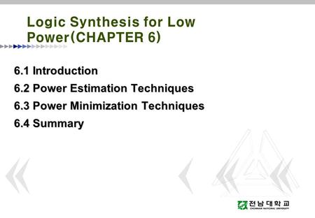 Logic Synthesis for Low Power(CHAPTER 6) 6.1 Introduction 6.2 Power Estimation Techniques 6.3 Power Minimization Techniques 6.4 Summary.