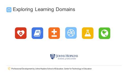 Professional Development by Johns Hopkins School of Education, Center for Technology in Education Exploring Learning Domains.