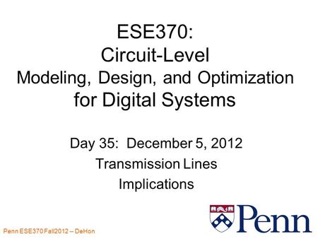 Penn ESE370 Fall2012 -- DeHon 1 ESE370: Circuit-Level Modeling, Design, and Optimization for Digital Systems Day 35: December 5, 2012 Transmission Lines.