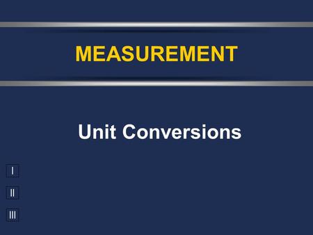I II III Unit Conversions MEASUREMENT. Are Units important? 3.